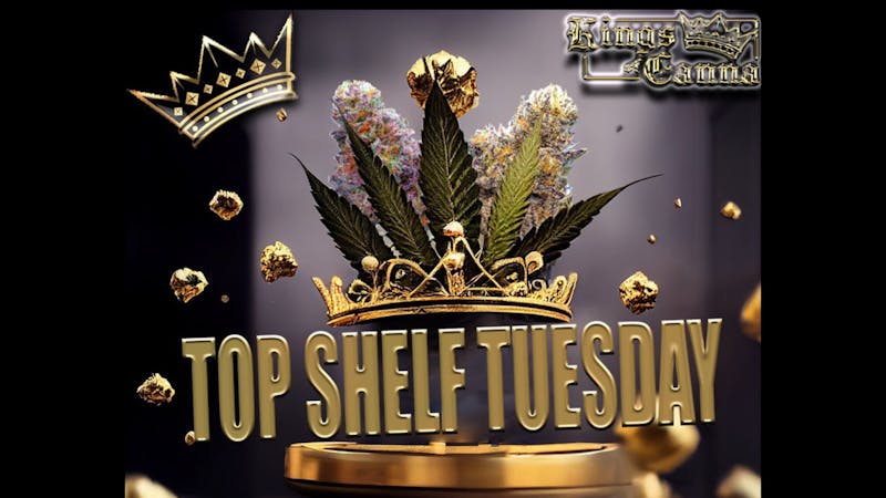 Kings of Canna TOPSHELF TUESDAY's !!