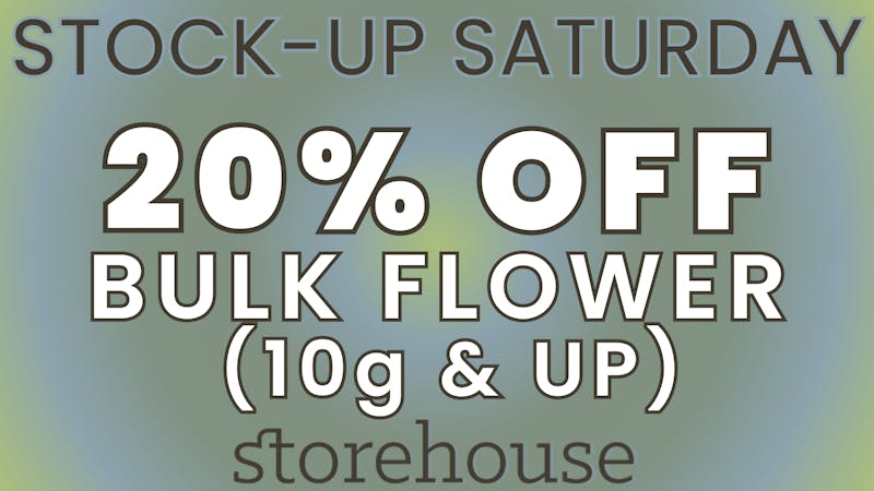 Storehouse STOCK UP SATURDAY! 20% OFF BULK FLOWER (10g & UP)