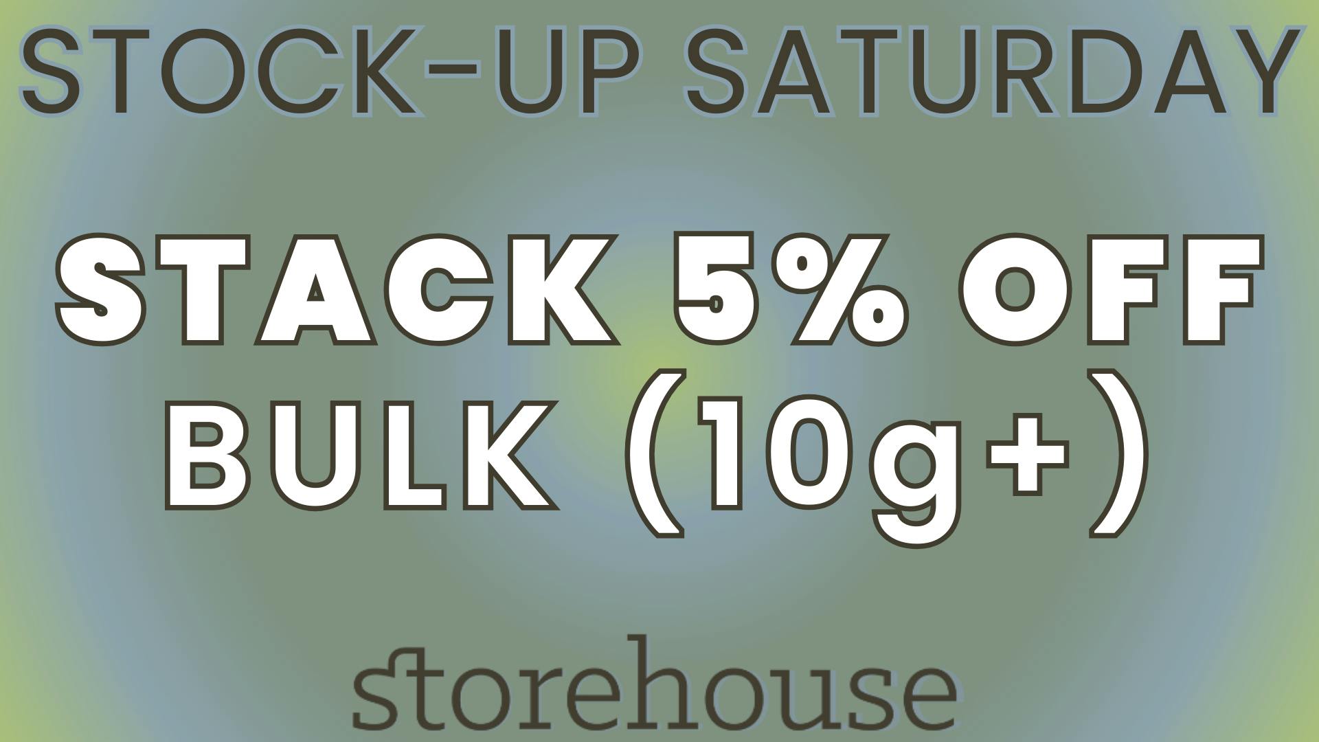 Storehouse STOCK UP SATURDAY! STACK 5% OFF BULK (10g+)