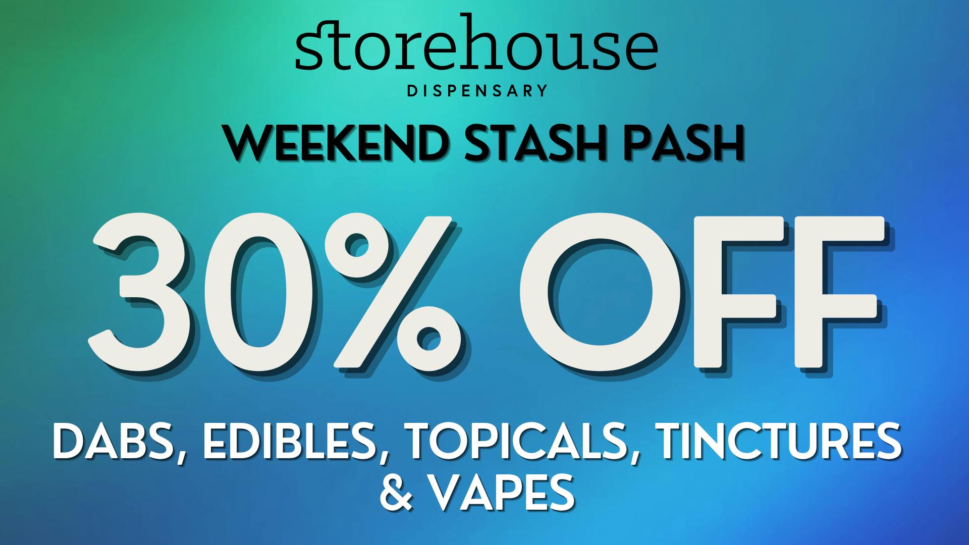 Storehouse 30% OFF EDIBLES, DABS, VAPES, TOPICALS & TINCTURES