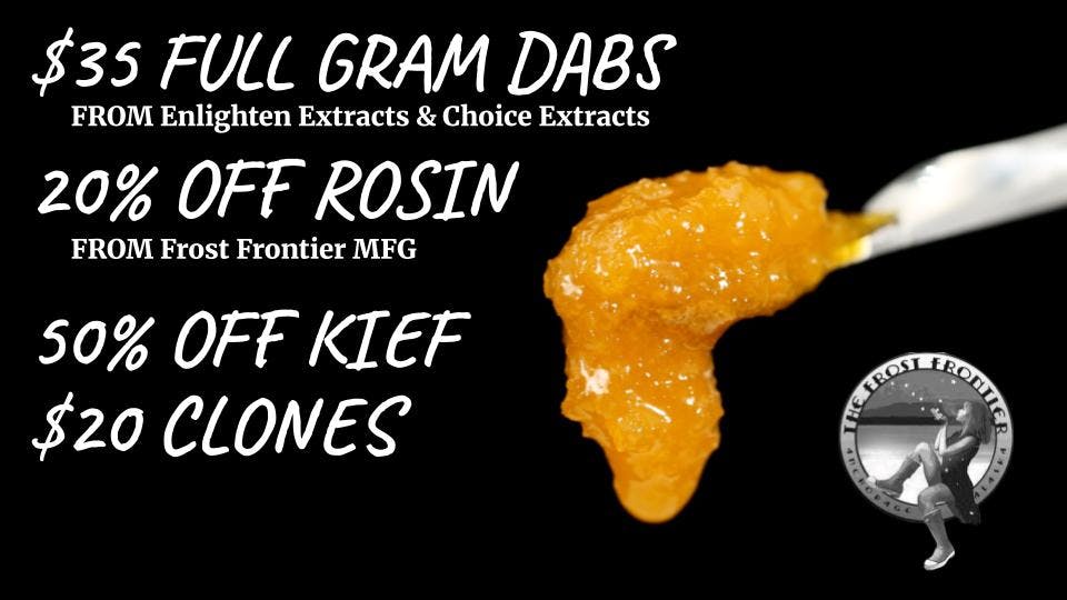 The Frost Farms $35 Dabs, 20% off Rosin, 50% off Kief, $20 Clones