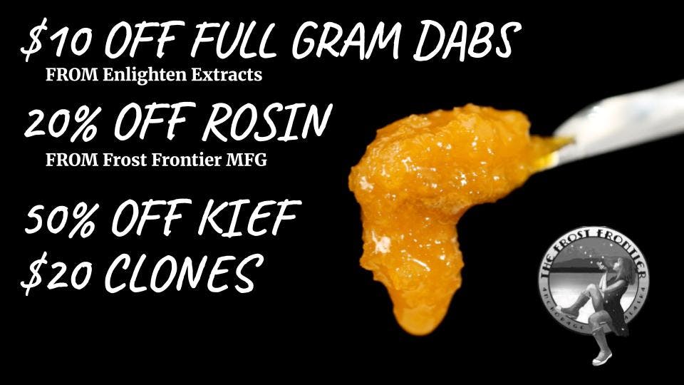 The Frost Farms $35 Dabs, 20% off Rosin, 50% off Kief, $20 Clones