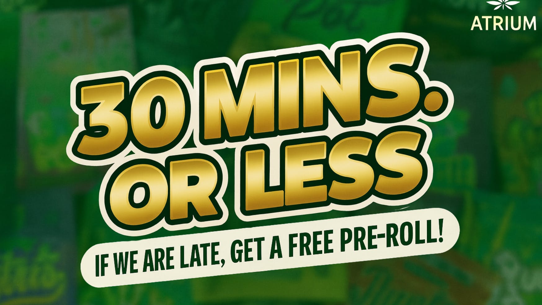 ATRIUM 20% OFF - 30 MINS OR LESS - FREE PRE-ROLL IF LATE!