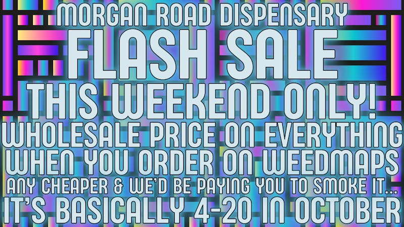 Morgan Road Rx FLOWER SALE! YOU PAY COST!!!