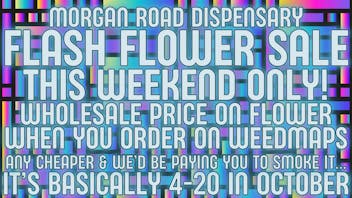 Morgan Road Rx FLOWER SALE! YOU PAY COST!!!