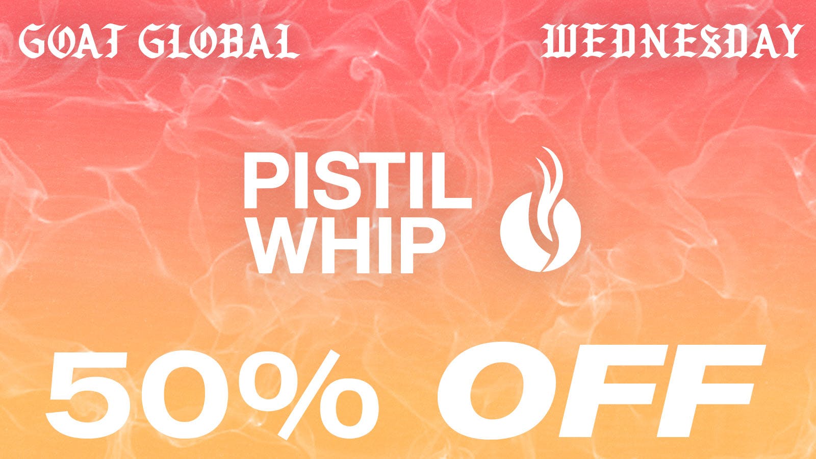 Goat Global Delivery 50% OFF ALL PISTIL WHIP PRODUCTS