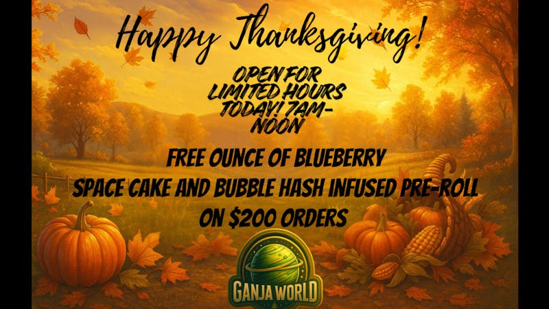 Ganja World Giving Thanks on $200 orders- limited hours today!