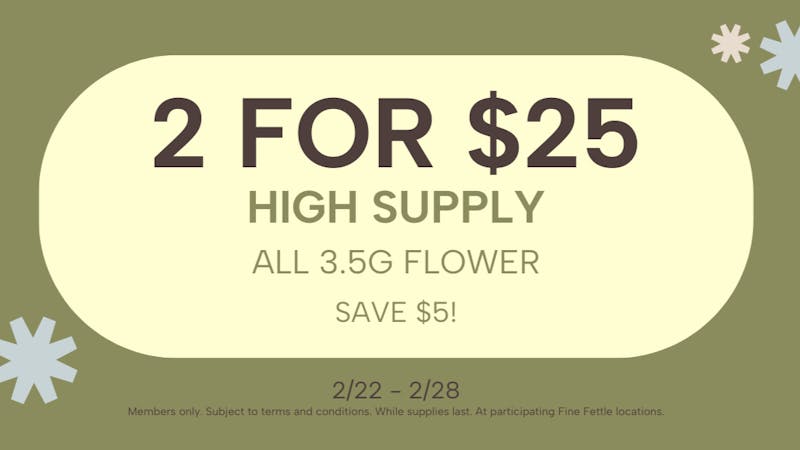 Fine Fettle 2 for $25 | High Supply 3.5g Flower