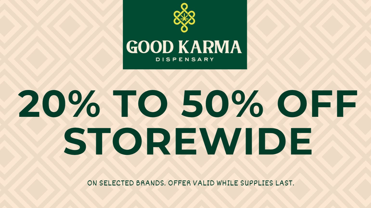 Good Karma Dispensary 20% to 50% Store Wide on selected brands.