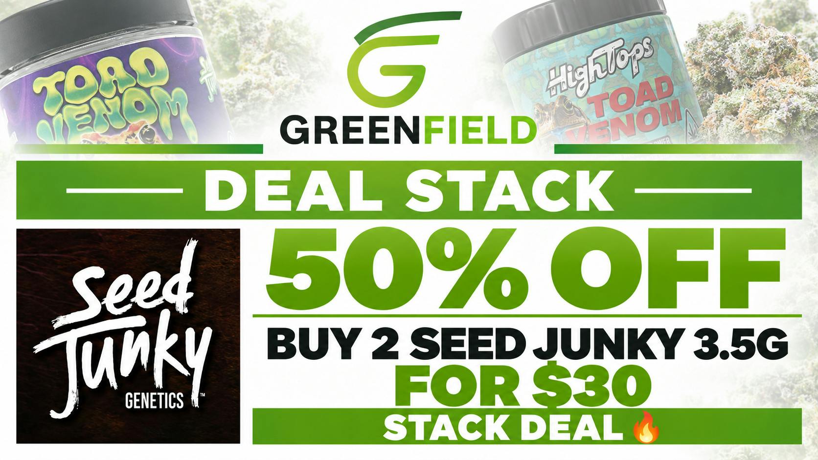 GreenField 50% OFF+ Buy 2 Seed Junky 3.5g for $30STACK DEAL🔥