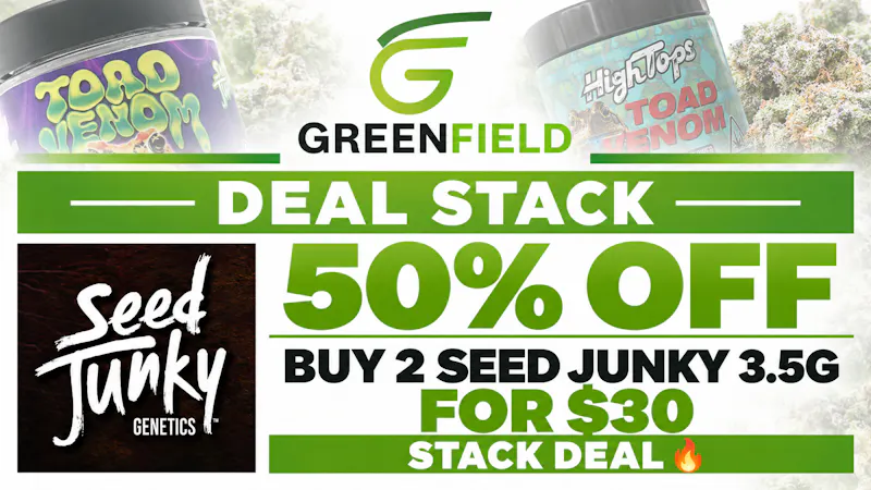 GreenField 50% OFF+ Buy 2 Seed Junky 3.5g for $30STACK DEAL🔥