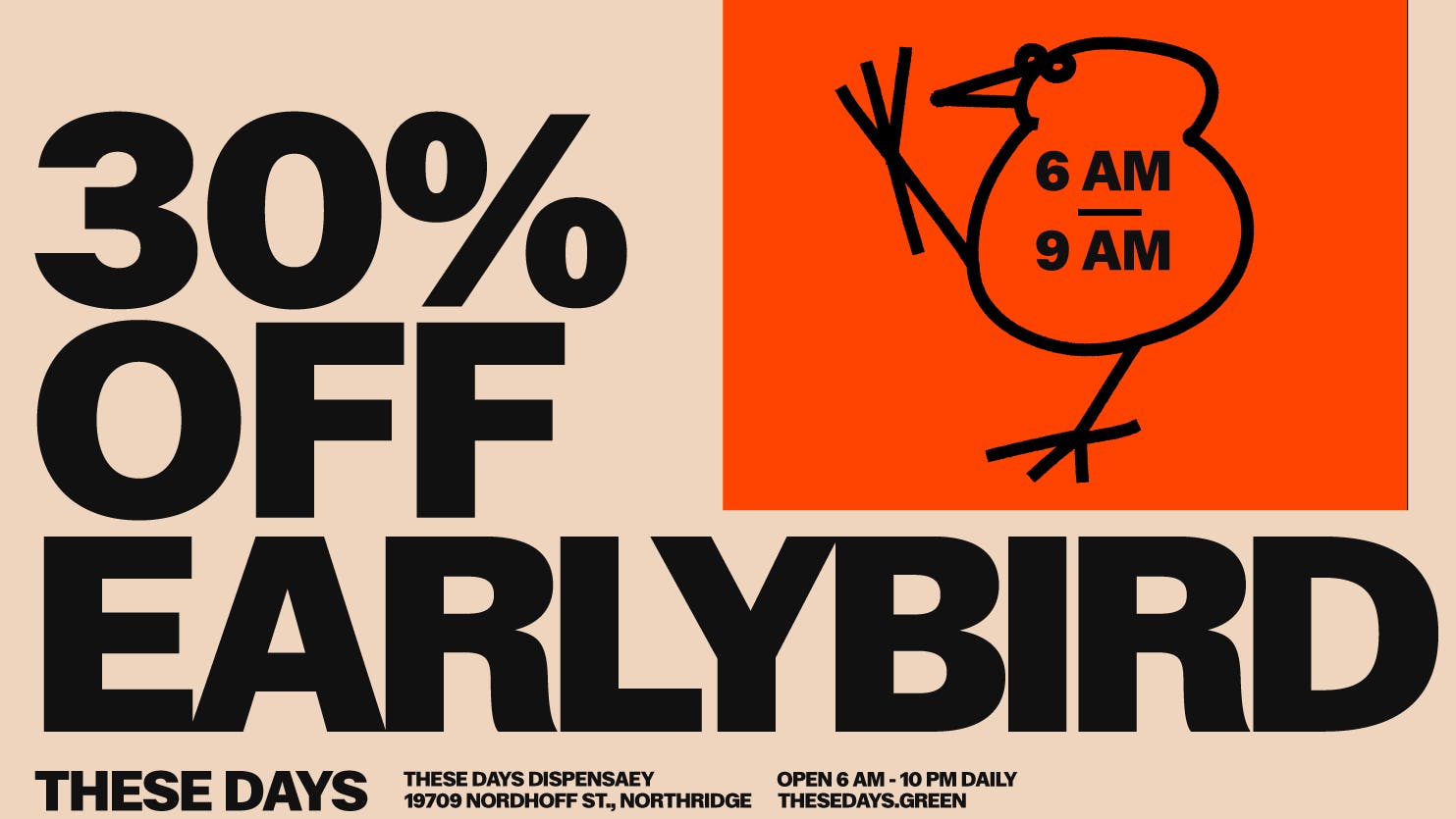 THESE DAYS DISPENSARY - NORTHRIDGE EARLY BIRD — 30% Off Storewide 6 AM - 9 AM