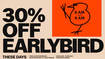 THESE DAYS DISPENSARY - NORTHRIDGE EARLY BIRD — 30% Off Storewide 6 AM - 9 AM