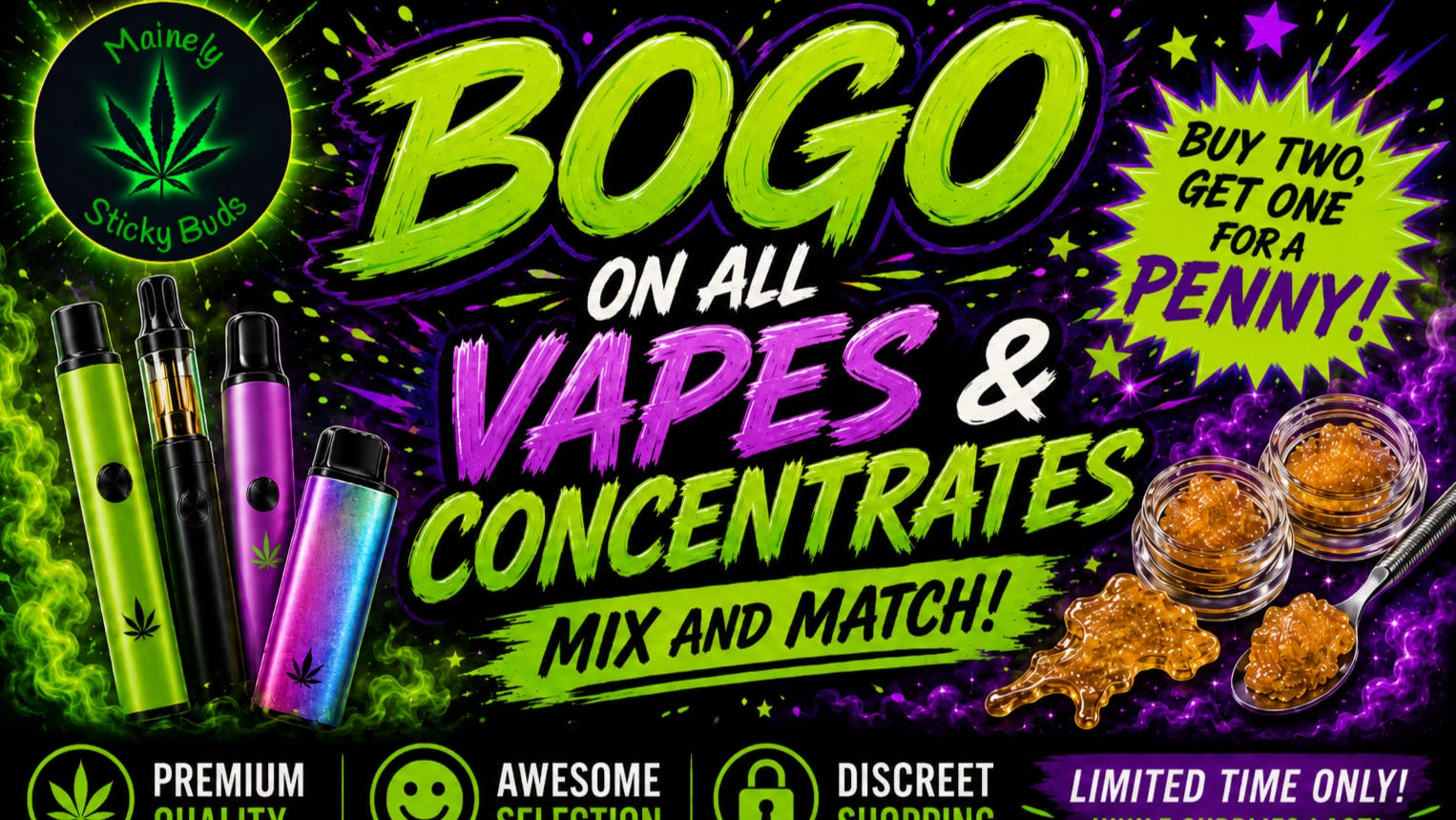 Mainely Sticky Buds BOGO on all Vapes and Concentrates! Mix and Match!
